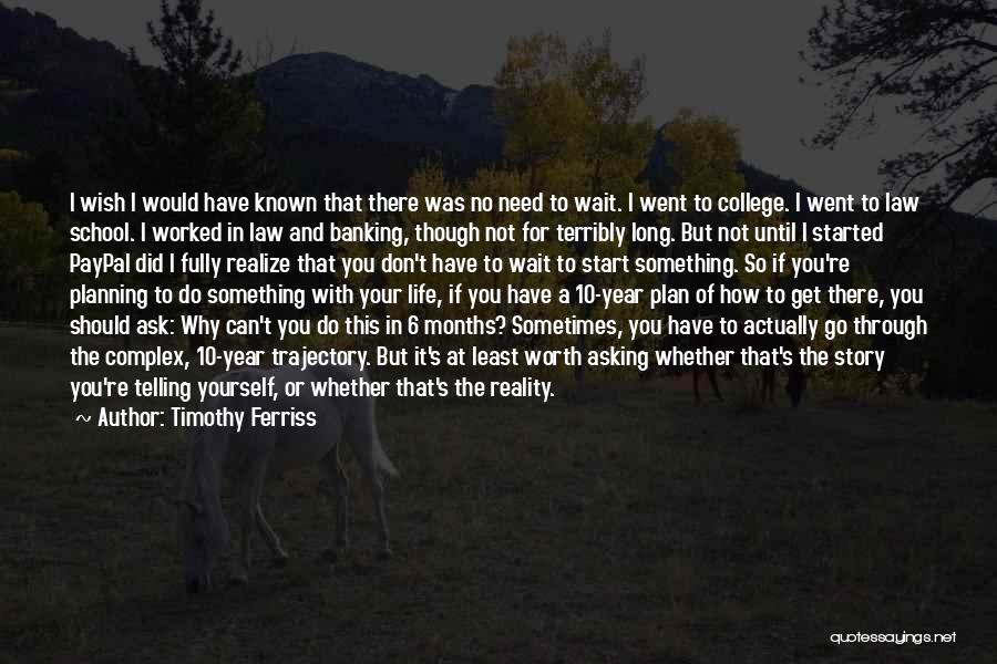 Timothy Ferriss Quotes: I Wish I Would Have Known That There Was No Need To Wait. I Went To College. I Went To