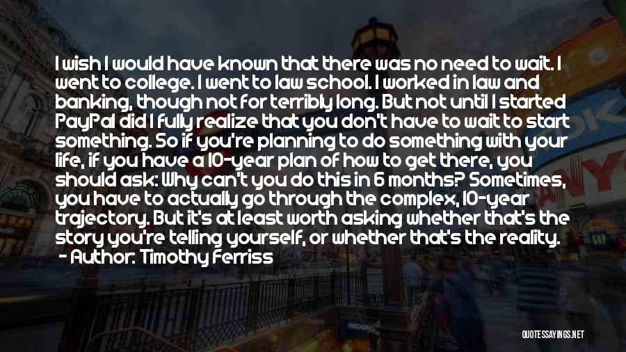 Timothy Ferriss Quotes: I Wish I Would Have Known That There Was No Need To Wait. I Went To College. I Went To