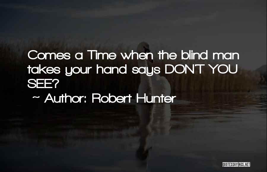 Robert Hunter Quotes: Comes A Time When The Blind Man Takes Your Hand Says Don't You See?