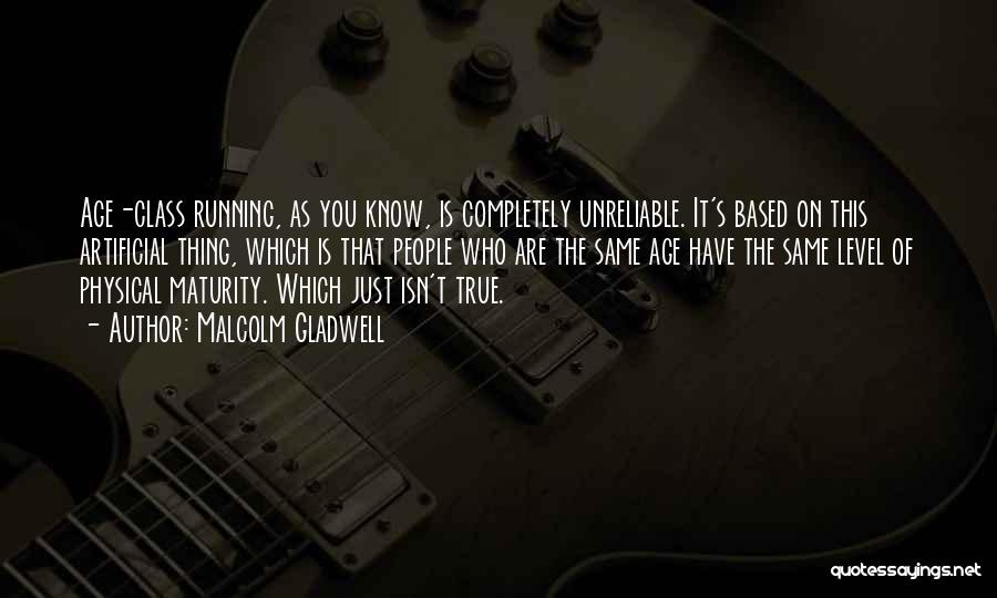 Malcolm Gladwell Quotes: Age-class Running, As You Know, Is Completely Unreliable. It's Based On This Artificial Thing, Which Is That People Who Are