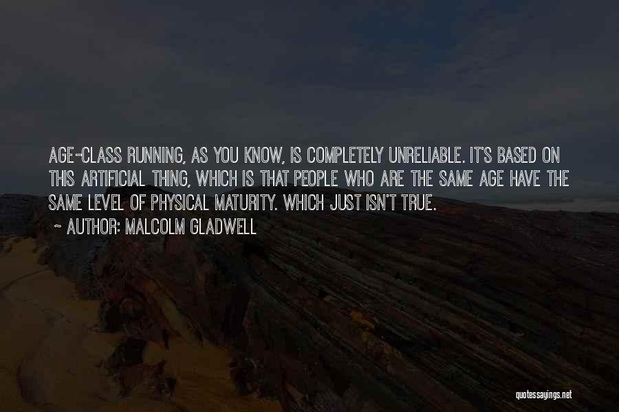 Malcolm Gladwell Quotes: Age-class Running, As You Know, Is Completely Unreliable. It's Based On This Artificial Thing, Which Is That People Who Are