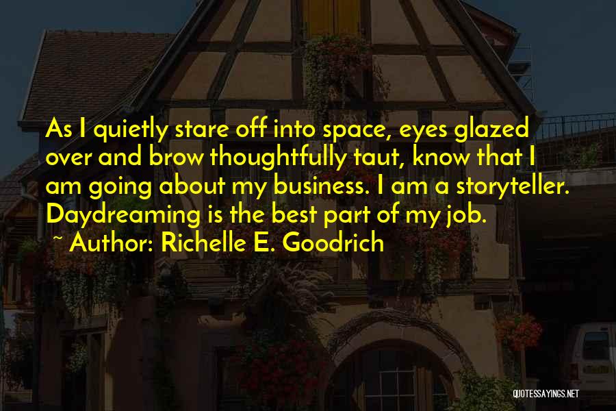 Richelle E. Goodrich Quotes: As I Quietly Stare Off Into Space, Eyes Glazed Over And Brow Thoughtfully Taut, Know That I Am Going About