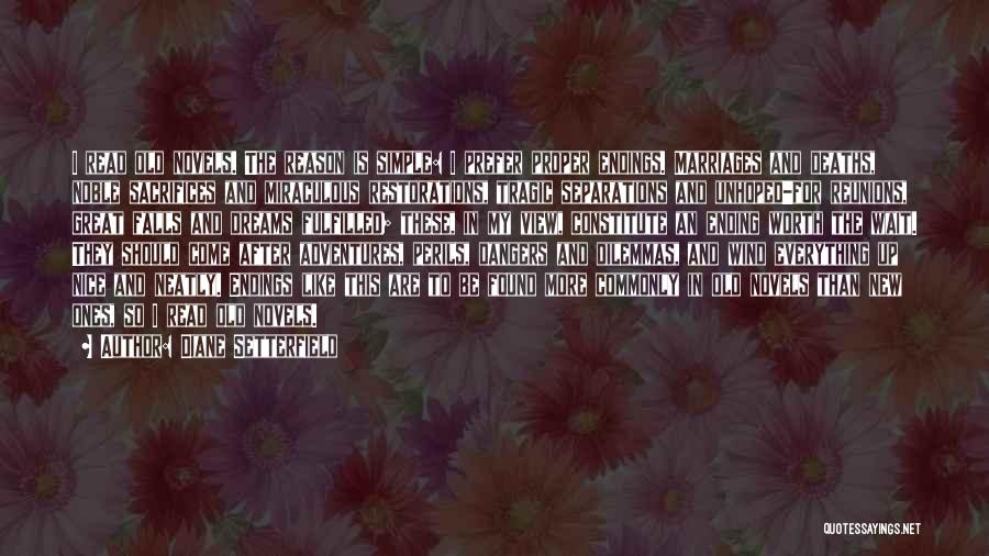 Diane Setterfield Quotes: I Read Old Novels. The Reason Is Simple: I Prefer Proper Endings. Marriages And Deaths, Noble Sacrifices And Miraculous Restorations,