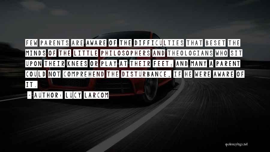 Lucy Larcom Quotes: Few Parents Are Aware Of The Difficulties That Beset The Minds Of The Little Philosophers And Theologians Who Sit Upon