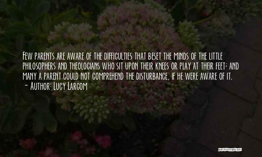 Lucy Larcom Quotes: Few Parents Are Aware Of The Difficulties That Beset The Minds Of The Little Philosophers And Theologians Who Sit Upon