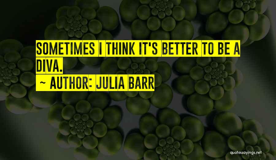 Julia Barr Quotes: Sometimes I Think It's Better To Be A Diva.