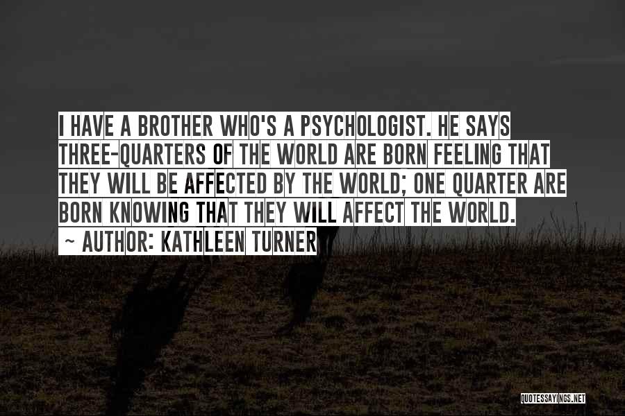 Kathleen Turner Quotes: I Have A Brother Who's A Psychologist. He Says Three-quarters Of The World Are Born Feeling That They Will Be