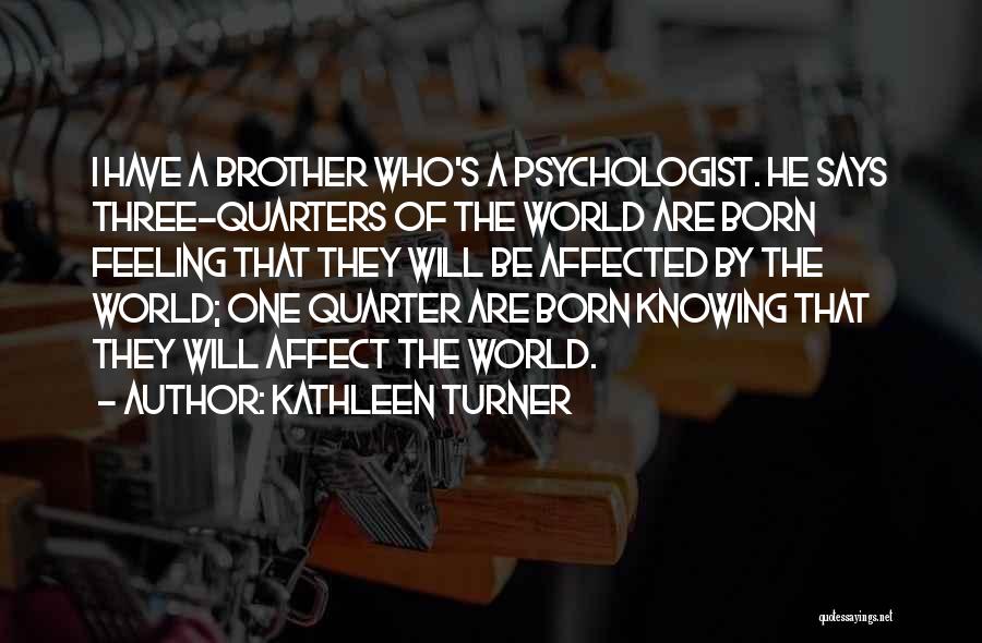 Kathleen Turner Quotes: I Have A Brother Who's A Psychologist. He Says Three-quarters Of The World Are Born Feeling That They Will Be