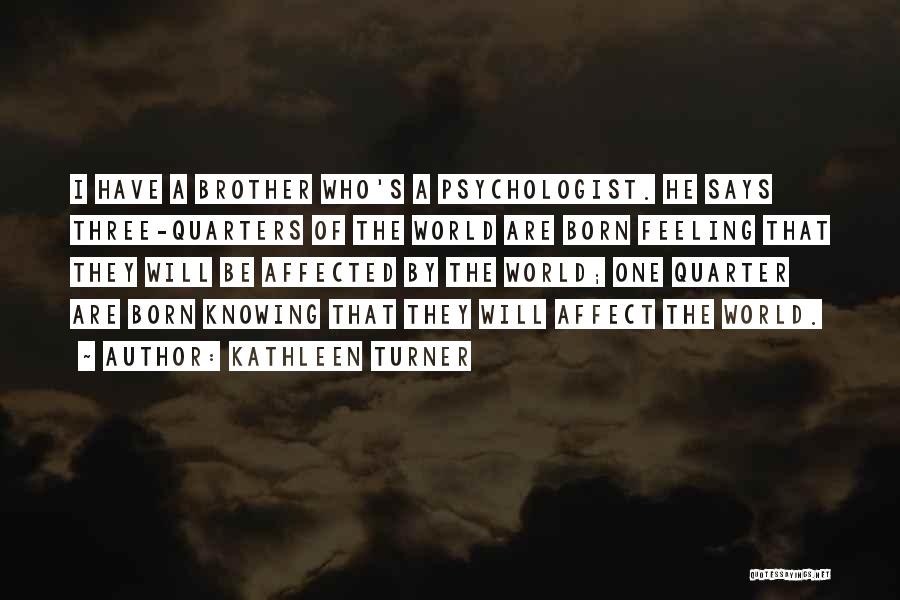 Kathleen Turner Quotes: I Have A Brother Who's A Psychologist. He Says Three-quarters Of The World Are Born Feeling That They Will Be