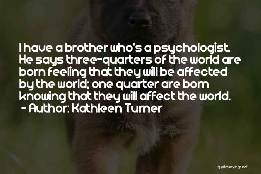 Kathleen Turner Quotes: I Have A Brother Who's A Psychologist. He Says Three-quarters Of The World Are Born Feeling That They Will Be