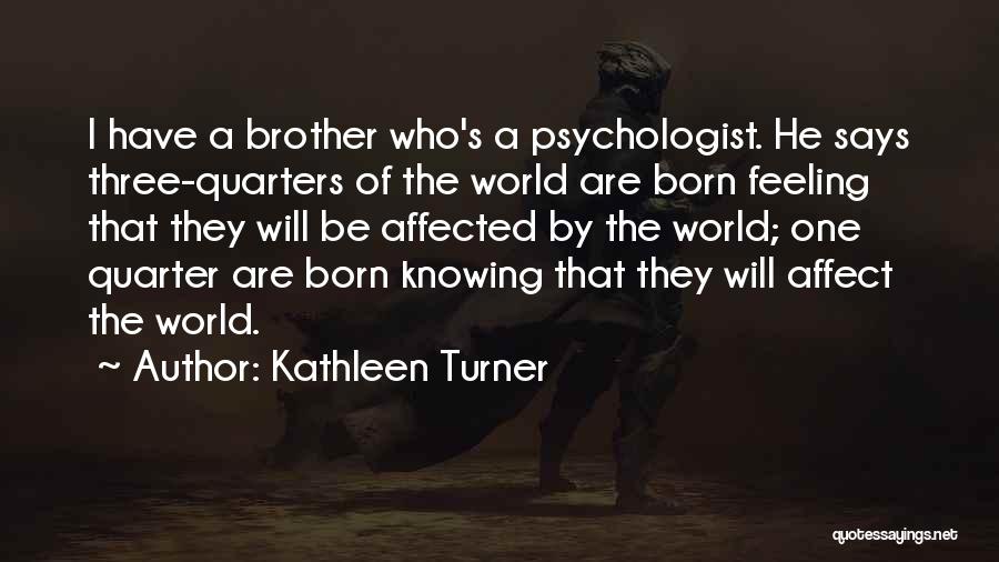 Kathleen Turner Quotes: I Have A Brother Who's A Psychologist. He Says Three-quarters Of The World Are Born Feeling That They Will Be