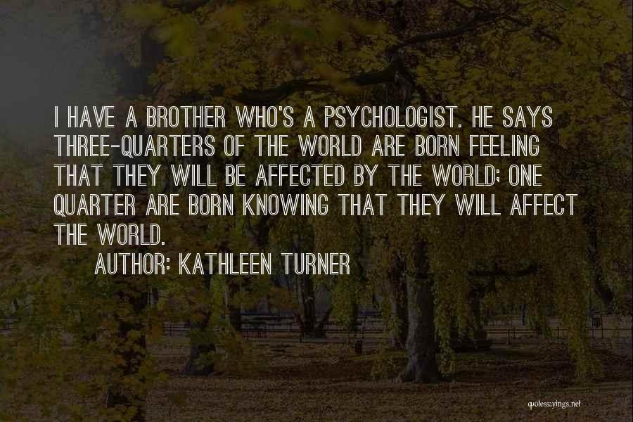 Kathleen Turner Quotes: I Have A Brother Who's A Psychologist. He Says Three-quarters Of The World Are Born Feeling That They Will Be