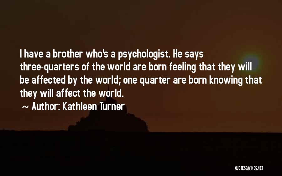Kathleen Turner Quotes: I Have A Brother Who's A Psychologist. He Says Three-quarters Of The World Are Born Feeling That They Will Be