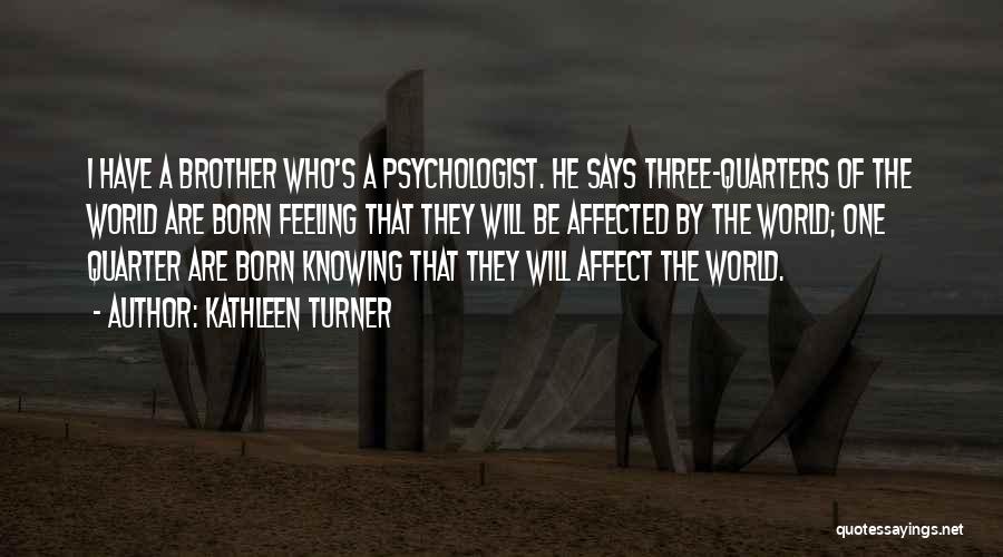 Kathleen Turner Quotes: I Have A Brother Who's A Psychologist. He Says Three-quarters Of The World Are Born Feeling That They Will Be