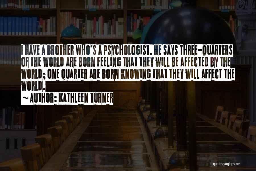 Kathleen Turner Quotes: I Have A Brother Who's A Psychologist. He Says Three-quarters Of The World Are Born Feeling That They Will Be