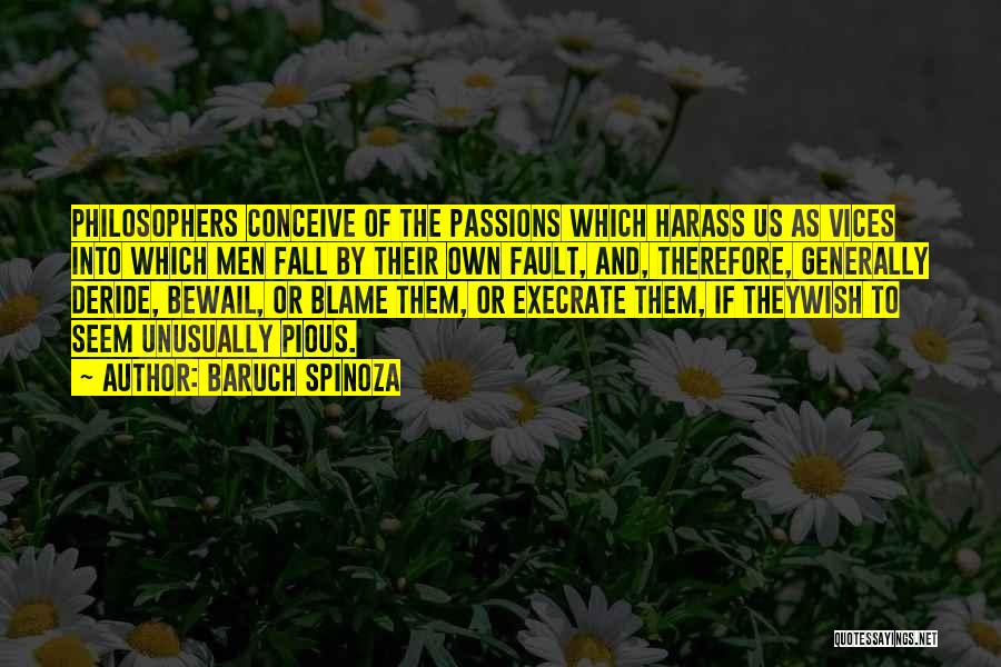 Baruch Spinoza Quotes: Philosophers Conceive Of The Passions Which Harass Us As Vices Into Which Men Fall By Their Own Fault, And, Therefore,