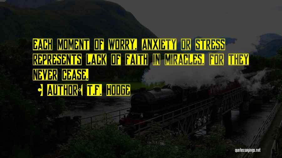 T.F. Hodge Quotes: Each Moment Of Worry, Anxiety Or Stress Represents Lack Of Faith In Miracles, For They Never Cease.