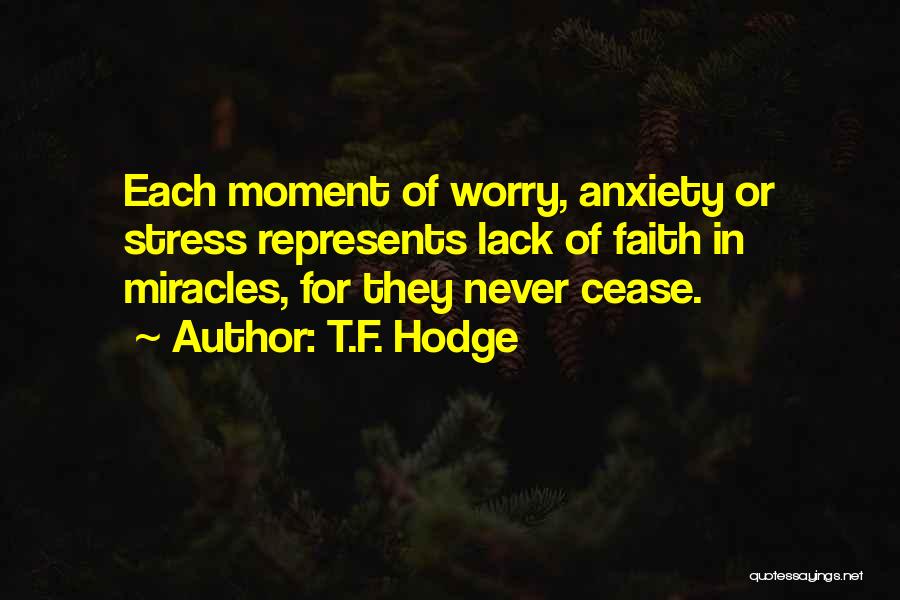 T.F. Hodge Quotes: Each Moment Of Worry, Anxiety Or Stress Represents Lack Of Faith In Miracles, For They Never Cease.