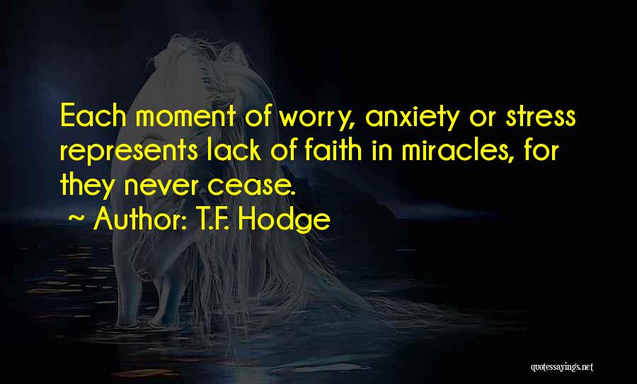 T.F. Hodge Quotes: Each Moment Of Worry, Anxiety Or Stress Represents Lack Of Faith In Miracles, For They Never Cease.