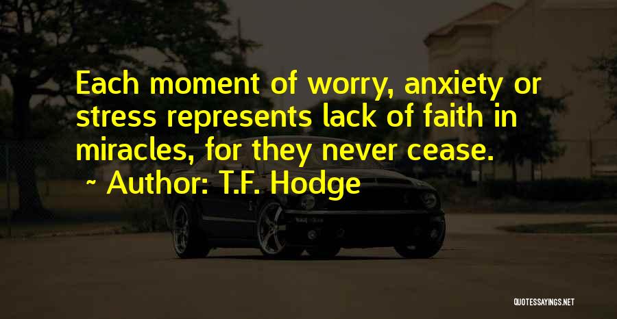 T.F. Hodge Quotes: Each Moment Of Worry, Anxiety Or Stress Represents Lack Of Faith In Miracles, For They Never Cease.