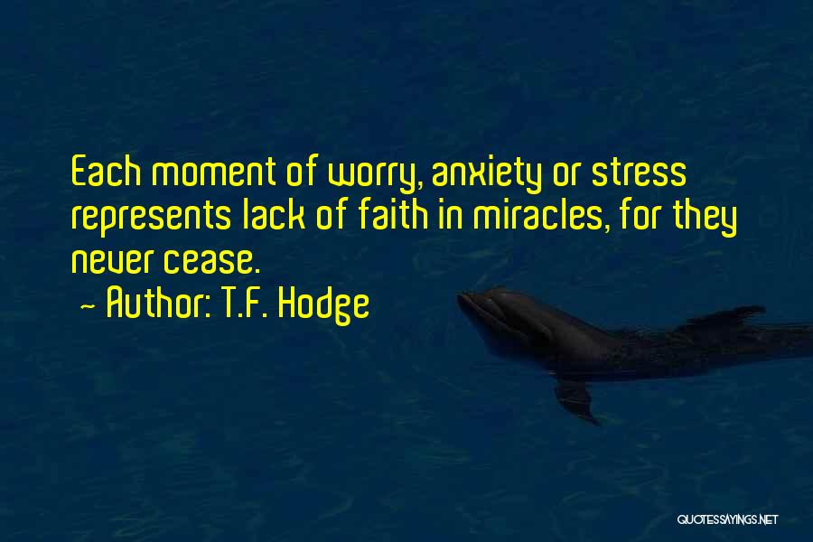 T.F. Hodge Quotes: Each Moment Of Worry, Anxiety Or Stress Represents Lack Of Faith In Miracles, For They Never Cease.