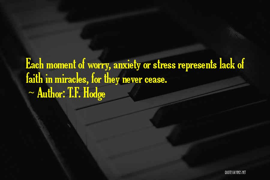 T.F. Hodge Quotes: Each Moment Of Worry, Anxiety Or Stress Represents Lack Of Faith In Miracles, For They Never Cease.