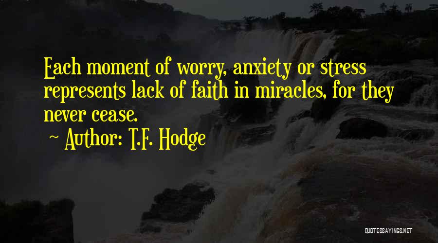 T.F. Hodge Quotes: Each Moment Of Worry, Anxiety Or Stress Represents Lack Of Faith In Miracles, For They Never Cease.