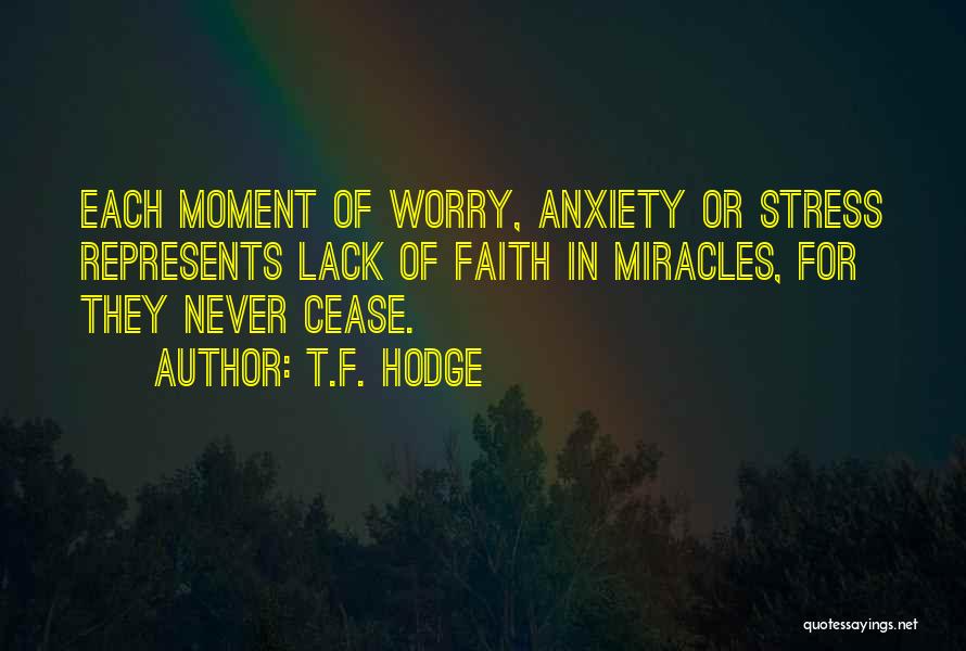 T.F. Hodge Quotes: Each Moment Of Worry, Anxiety Or Stress Represents Lack Of Faith In Miracles, For They Never Cease.