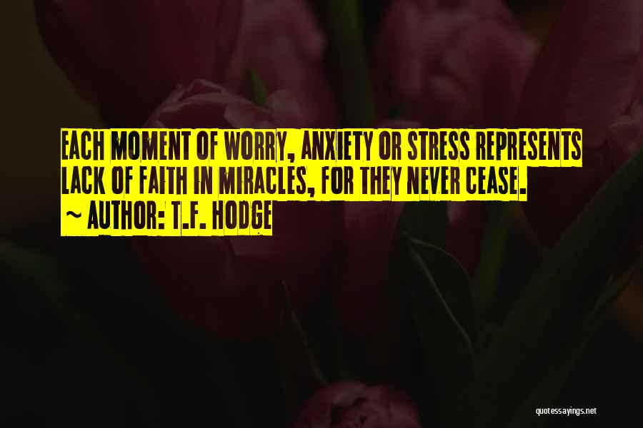 T.F. Hodge Quotes: Each Moment Of Worry, Anxiety Or Stress Represents Lack Of Faith In Miracles, For They Never Cease.