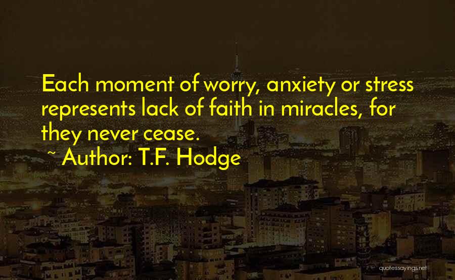 T.F. Hodge Quotes: Each Moment Of Worry, Anxiety Or Stress Represents Lack Of Faith In Miracles, For They Never Cease.