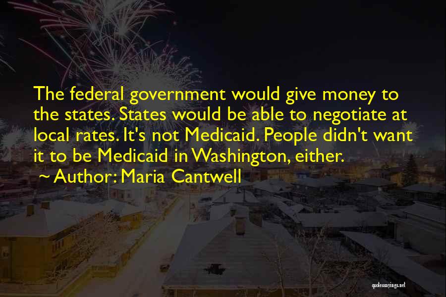 Maria Cantwell Quotes: The Federal Government Would Give Money To The States. States Would Be Able To Negotiate At Local Rates. It's Not