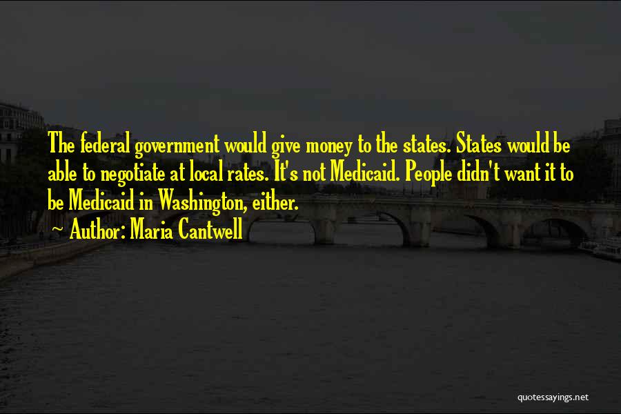 Maria Cantwell Quotes: The Federal Government Would Give Money To The States. States Would Be Able To Negotiate At Local Rates. It's Not