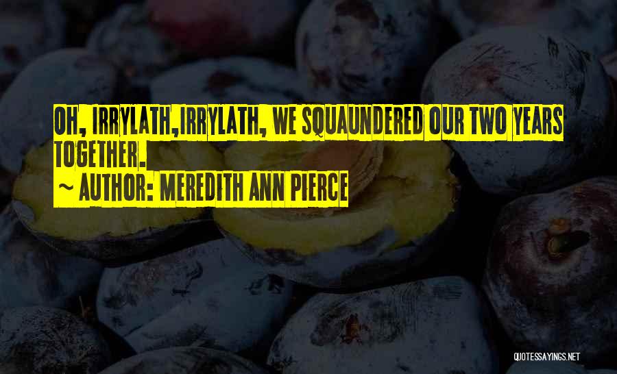 Meredith Ann Pierce Quotes: Oh, Irrylath,irrylath, We Squaundered Our Two Years Together.