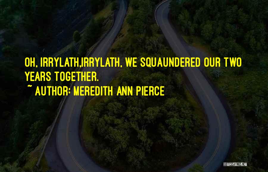 Meredith Ann Pierce Quotes: Oh, Irrylath,irrylath, We Squaundered Our Two Years Together.