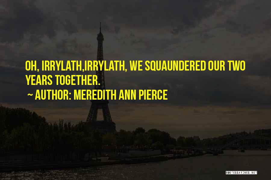 Meredith Ann Pierce Quotes: Oh, Irrylath,irrylath, We Squaundered Our Two Years Together.
