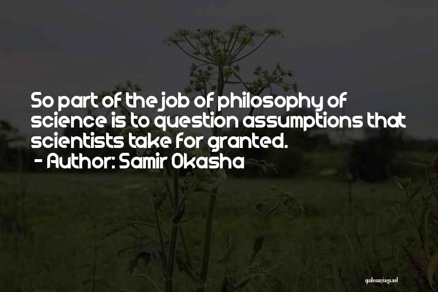 Samir Okasha Quotes: So Part Of The Job Of Philosophy Of Science Is To Question Assumptions That Scientists Take For Granted.