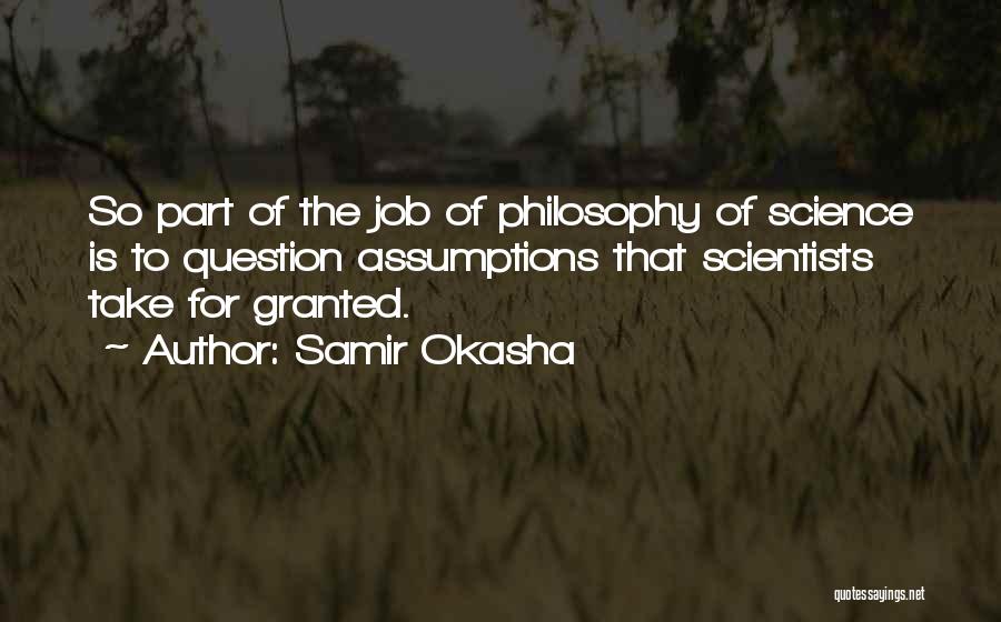 Samir Okasha Quotes: So Part Of The Job Of Philosophy Of Science Is To Question Assumptions That Scientists Take For Granted.