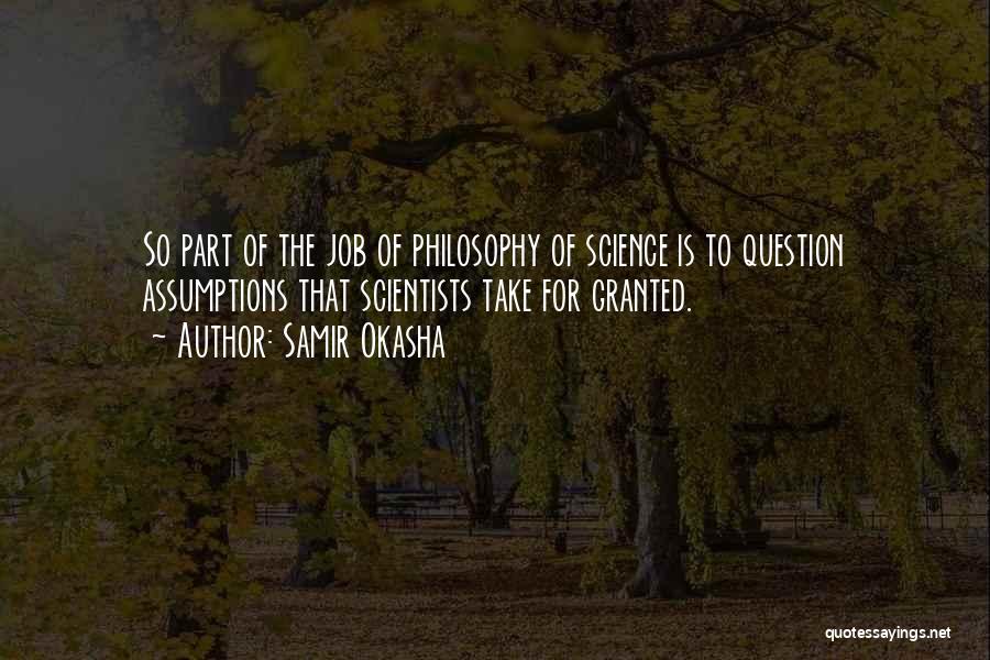 Samir Okasha Quotes: So Part Of The Job Of Philosophy Of Science Is To Question Assumptions That Scientists Take For Granted.