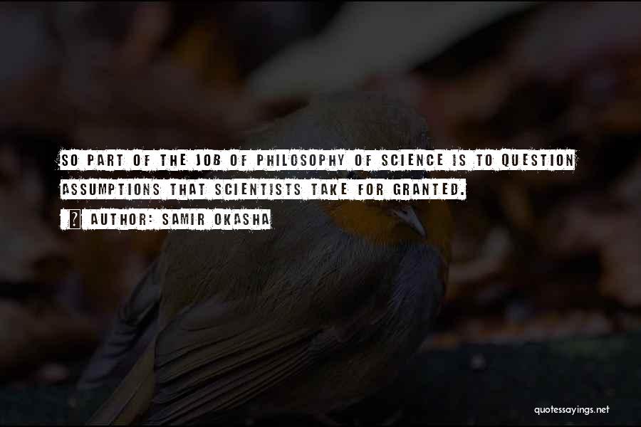 Samir Okasha Quotes: So Part Of The Job Of Philosophy Of Science Is To Question Assumptions That Scientists Take For Granted.