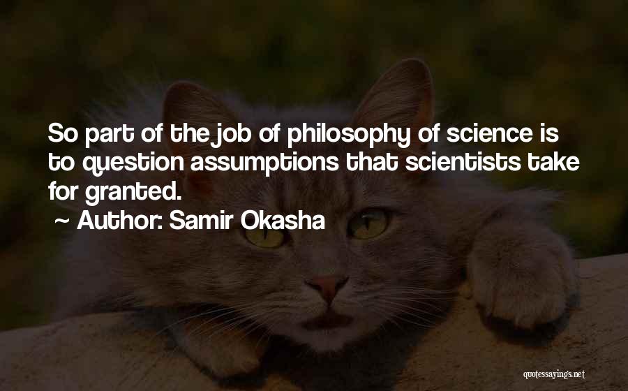Samir Okasha Quotes: So Part Of The Job Of Philosophy Of Science Is To Question Assumptions That Scientists Take For Granted.