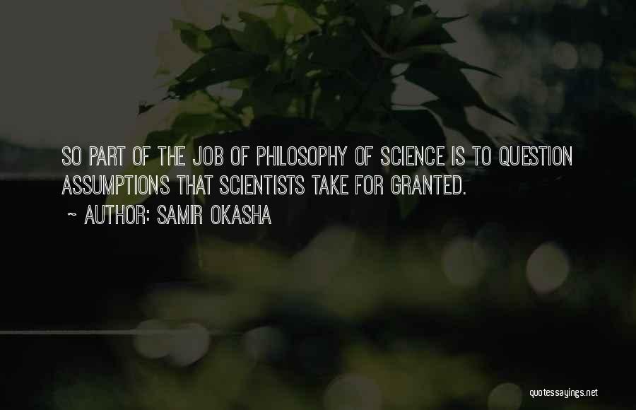 Samir Okasha Quotes: So Part Of The Job Of Philosophy Of Science Is To Question Assumptions That Scientists Take For Granted.