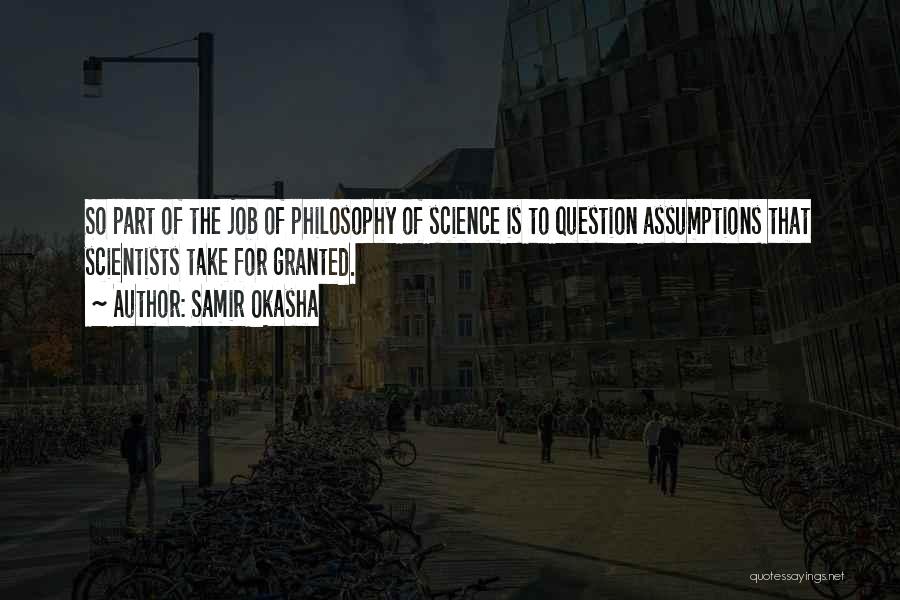 Samir Okasha Quotes: So Part Of The Job Of Philosophy Of Science Is To Question Assumptions That Scientists Take For Granted.