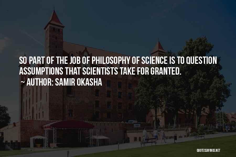 Samir Okasha Quotes: So Part Of The Job Of Philosophy Of Science Is To Question Assumptions That Scientists Take For Granted.