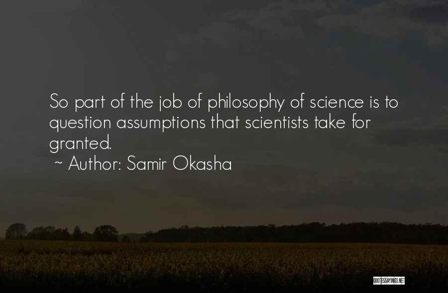 Samir Okasha Quotes: So Part Of The Job Of Philosophy Of Science Is To Question Assumptions That Scientists Take For Granted.