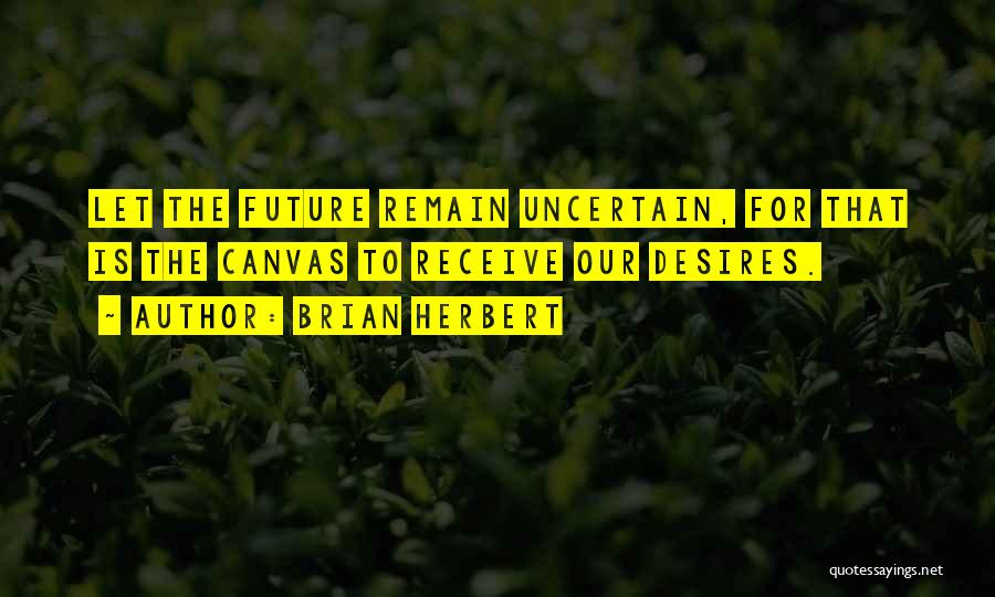 Brian Herbert Quotes: Let The Future Remain Uncertain, For That Is The Canvas To Receive Our Desires.