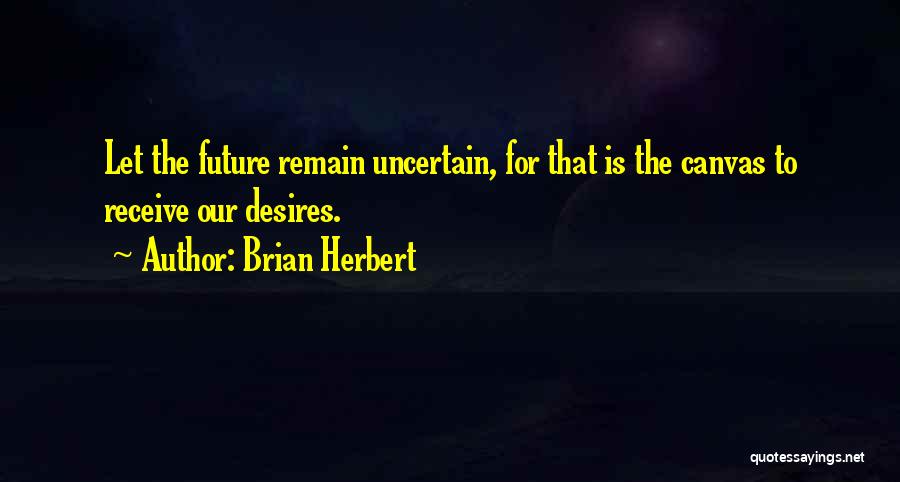 Brian Herbert Quotes: Let The Future Remain Uncertain, For That Is The Canvas To Receive Our Desires.