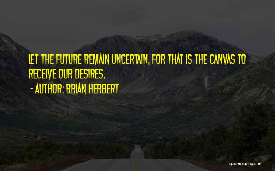 Brian Herbert Quotes: Let The Future Remain Uncertain, For That Is The Canvas To Receive Our Desires.