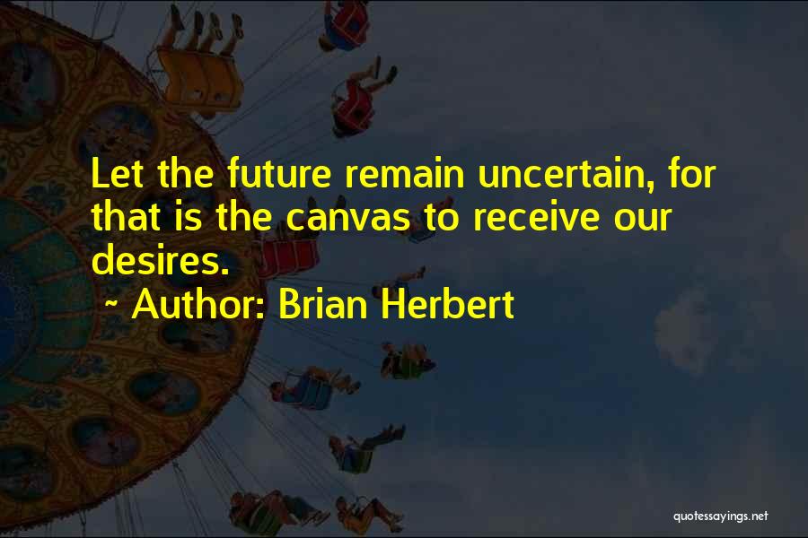 Brian Herbert Quotes: Let The Future Remain Uncertain, For That Is The Canvas To Receive Our Desires.