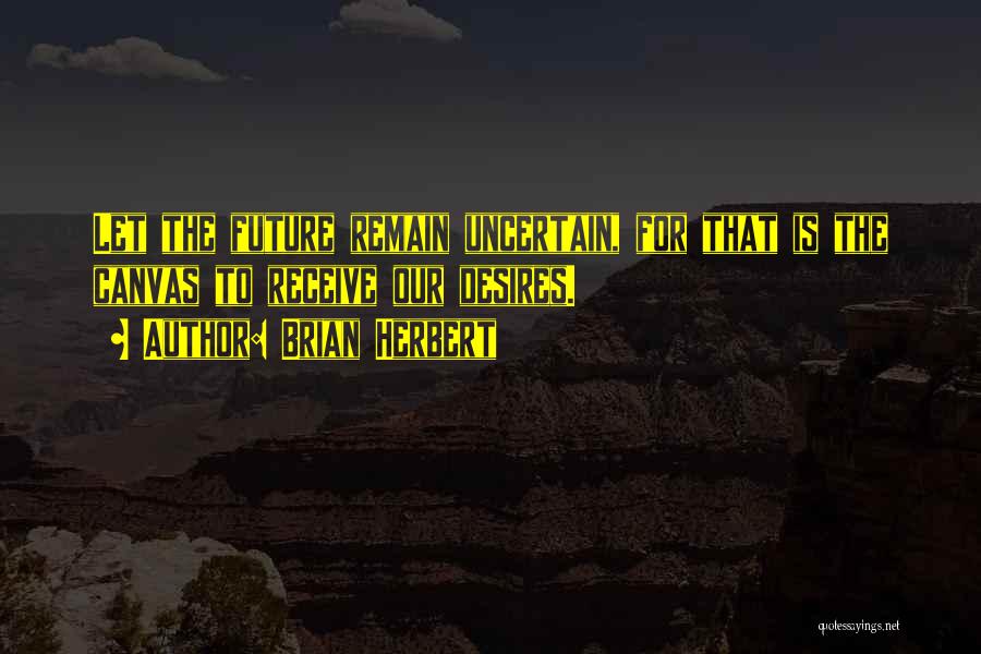 Brian Herbert Quotes: Let The Future Remain Uncertain, For That Is The Canvas To Receive Our Desires.