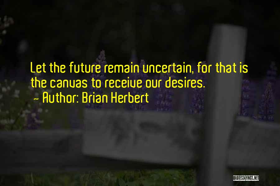 Brian Herbert Quotes: Let The Future Remain Uncertain, For That Is The Canvas To Receive Our Desires.